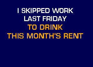 I SKIPPED WORK
LAST FRIDAY

T0 DRINK

THIS MONTH'S RENT