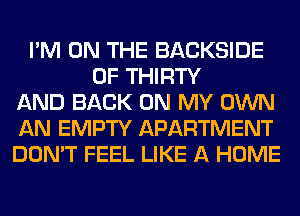 I'M ON THE BACKSIDE
0F THIRTY
AND BACK ON MY OWN
AN EMPTY APARTMENT
DON'T FEEL LIKE A HOME
