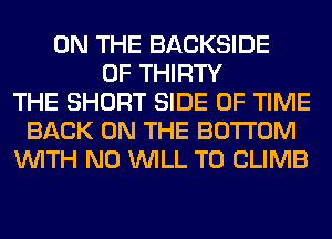 ON THE BACKSIDE
0F THIRTY
THE SHORT SIDE OF TIME
BACK ON THE BOTTOM
WITH NO WILL T0 CLIMB