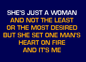 SHE'S JUST A WOMAN
AND NOT THE LEAST
OR THE MOST DESIRED
BUT SHE SET ONE MAN'S
HEART ON FIRE
AND ITS ME