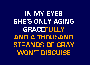 IN MY EYES
SHE'S ONLY AGING
GRACEFULLY
AND ll THOUSAND
STRANDS 0F GRAY

WON'T DISGUISE l