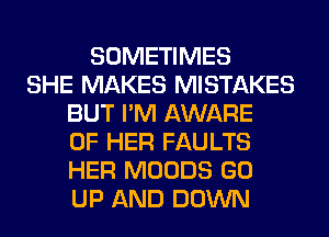 SOMETIMES
SHE MAKES MISTAKES
BUT I'M AWARE
OF HER FAULTS
HER MOODS GO
UP AND DOWN