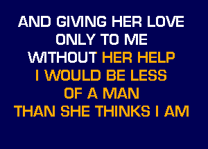 AND GIVING HER LOVE
ONLY TO ME
WITHOUT HER HELP
I WOULD BE LESS
OF A MAN
THAN SHE THINKS I AM