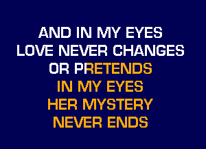 AND IN MY EYES
LOVE NEVER CHANGES
0R PRETENDS
IN MY EYES
HER MYSTERY
NEVER ENDS
