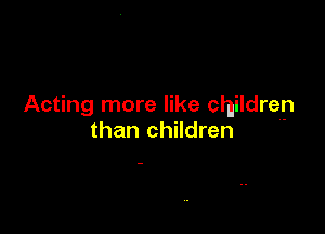 Acting more like children

than children