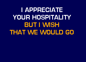 I APPRECIATE
YOUR HOSPITALITY
BUT I WSH

THAT WE WOULD GO