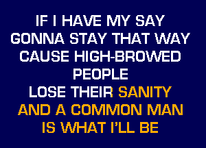 IF I HAVE MY SAY
GONNA STAY THAT WAY
CAUSE HlGH-BROWED
PEOPLE
LOSE THEIR SANITY
AND A COMMON MAN
IS WHAT I'LL BE