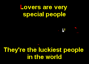 Lovers are very
special people

.UI

They're the Iluckiest people
in the wOrld