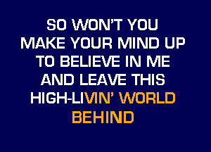 SD WON'T YOU
MAKE YOUR MIND UP
TO BELIEVE IN ME
AND LEAVE THIS
HlGH-LIVIN' WORLD

BEHIND