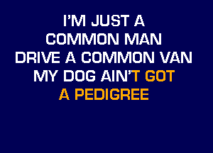 I'M JUST A
COMMON MAN
DRIVE A COMMON VAN
MY DOG AIN'T GOT

A PEDIGREE