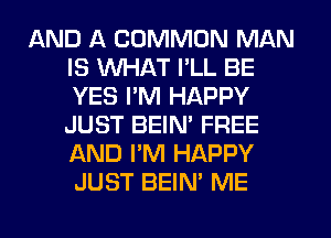 AND A COMMON MAN
IS WHAT I'LL BE
YES I'M HAPPY
JUST BEIM FREE
AND I'M HAPPY
JUST BEIN' ME