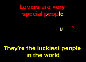Lovers are wary
special people

.UI

They're the Iluckiest people
in the wOrld