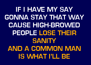 IF I HAVE MY SAY
GONNA STAY THAT WAY
CAUSE HlGH-BROWED
PEOPLE LOSE THEIR
SANITY
AND A COMMON MAN
IS WHAT I'LL BE
