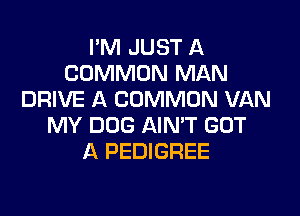 I'M JUST A
COMMON MAN
DRIVE A COMMON VAN

MY DOG AIN'T GOT
A PEDIGREE