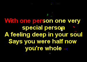 With one person one very
special persoaa o
A feeling deep in your soul
Says you were half now
yoU're whole 1