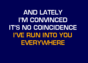 AND LATELY
I'M CONVINCED
ITS N0 COINCIDENCE
I'VE RUN INTO YOU
EVERYWHERE