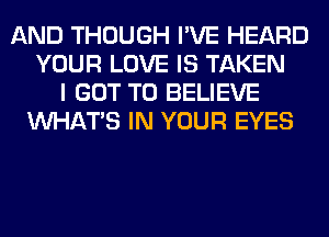 AND THOUGH I'VE HEARD
YOUR LOVE IS TAKEN
I GOT TO BELIEVE
WHATS IN YOUR EYES