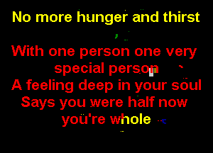 No more hunger and thirst
With one person one very
special persoaa o
A feeling deep in your soul
Says you were half now
yoU're whole 1