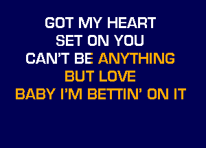 GOT MY HEART
SET ON YOU
CAN'T BE ANYTHING
BUT LOVE
BABY I'M BETI'IM ON IT