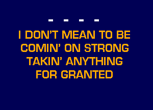 I DON'T MEAN TO BE
COMIM 0N STRONG
TAKIN' ANYTHING
FOR GRANTED