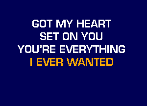 GOT MY HEART
SET ON YOU
YOU'RE EVERYTHING
I EVER WANTED