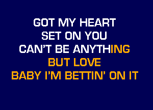 GOT MY HEART
SET ON YOU
CAN'T BE ANYTHING
BUT LOVE
BABY I'M BETI'IM ON IT