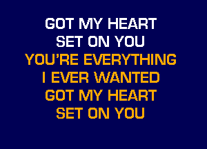 GOT MY HEART
SET ON YOU
YOU'RE EVERYTHING
I EVER WANTED
GOT MY HEART
SET ON YOU