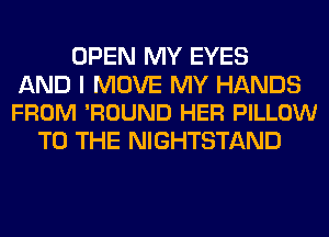 OPEN MY EYES

AND I MOVE MY HANDS
FROM 'ROUND HER PILLOW

TO THE NIGHTSTAND