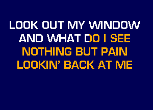 LOOK OUT MY WINDOW
AND WHAT DO I SEE
NOTHING BUT PAIN
LOOKIN' BACK AT ME