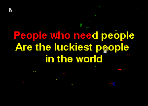 People who ne-ed pebple
Are the luckiest people-

in the world

a

'i