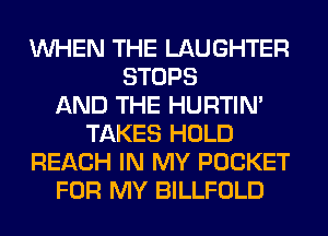 WHEN THE LAUGHTER
STOPS
AND THE HURTIN'
TAKES HOLD
REACH IN MY POCKET
FOR MY BILLFOLD