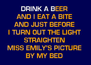 DRINK A BEER
AND I EAT A BITE
AND JUST BEFORE
I TURN OUT THE LIGHT
STRAIGHTEN
MISS EMILY'S PICTURE
BY MY BED