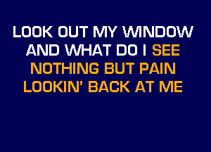 LOOK OUT MY WINDOW
AND WHAT DO I SEE
NOTHING BUT PAIN
LOOKIN' BACK AT ME