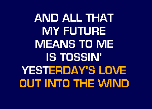 AND ALL THAT
MY FUTURE
MEANS TO ME
IS TOSSIN'
YESTERDAY'S LOVE
OUT INTO THE WIND