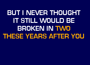 BUT I NEVER THOUGHT
IT STILL WOULD BE
BROKEN IN TWO
THESE YEARS AFTER YOU