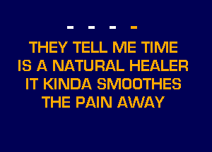 THEY TELL ME TIME
IS A NATURAL HEALER
IT KINDA SMOOTHES
THE PAIN AWAY