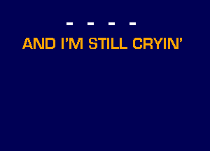 AND I'M STILL CRYIN'