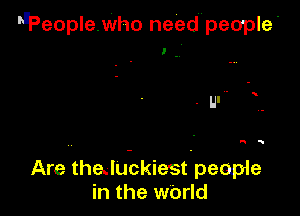 mPeopleWho needupeople'

,..

as

Are thalukkiesfpeopie
in the wOrld