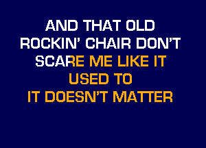 AND THAT OLD
ROCKIN' CHAIR DON'T
SCARE ME LIKE IT
USED TO
IT DOESN'T MATTER