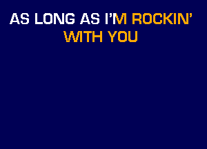 AS LONG AS I'M ROCKIN'
WTH YOU