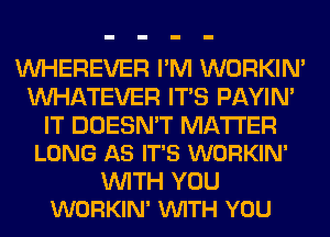 VVHEREVER I'M WORKIM
WHATEVER ITS PAYIN'

IT DOESN'T MATTER
LONG AS IT'S WORKIN'

WITH YOU
WORKIN' VUITH YOU