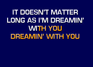 IT DOESN'T MATTER
LONG AS I'M DREAMIN'
WITH YOU
DREAMIN' WITH YOU