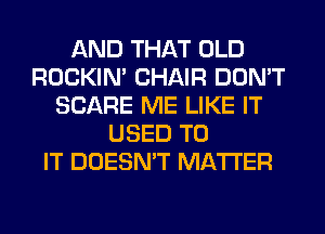 AND THAT OLD
ROCKIN' CHAIR DON'T
SCARE ME LIKE IT
USED TO
IT DOESN'T MATTER