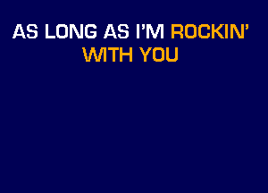 AS LONG AS I'M ROCKIN'
WITH YOU