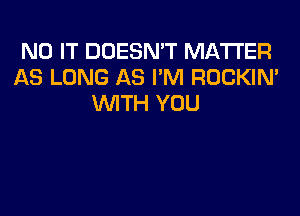 N0 IT DOESN'T MATTER
AS LONG AS I'M ROCKIN'
WITH YOU