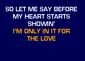 SO LET ME SAY BEFORE
MY HEART STARTS
SHOUVIM
I'M ONLY IN IT FOR
THE LOVE