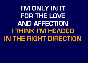 I'M ONLY IN IT
FOR THE LOVE
AND AFFECTION
I THINK I'M HEADED
IN THE RIGHT DIRECTION