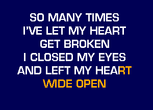 SO MANY TIMES
I'VE LET MY HEART
GET BROKEN
I CLOSED MY EYES
AND LEFT MY HEART
WIDE OPEN