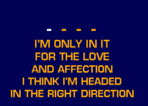 I'M ONLY IN IT
FOR THE LOVE
AND AFFECTION
I THINK I'M HEADED
IN THE RIGHT DIRECTION