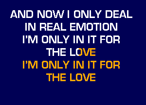 AND NOWI ONLY DEAL
IN REAL EMOTION
I'M ONLY IN IT FOR

THE LOVE
I'M ONLY IN IT FOR
THE LOVE